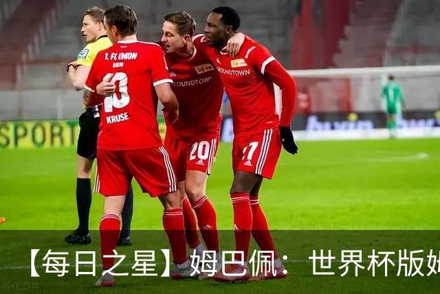 【每日之星】姆巴佩：世界杯版姆总大杀四方 超越吉鲁对望克洛泽