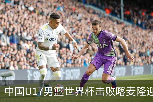 中国U17男篮世界杯击败喀麦隆迎开门红：年轻一代尽显希望