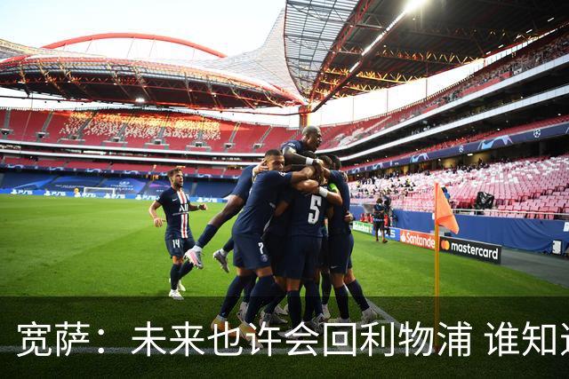 宽萨：未来也许会回利物浦 谁知道呢；安德森一定能走到最顶端