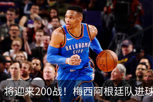 将迎来200战！梅西阿根廷队进球分布：对玻利维亚打进11球最多