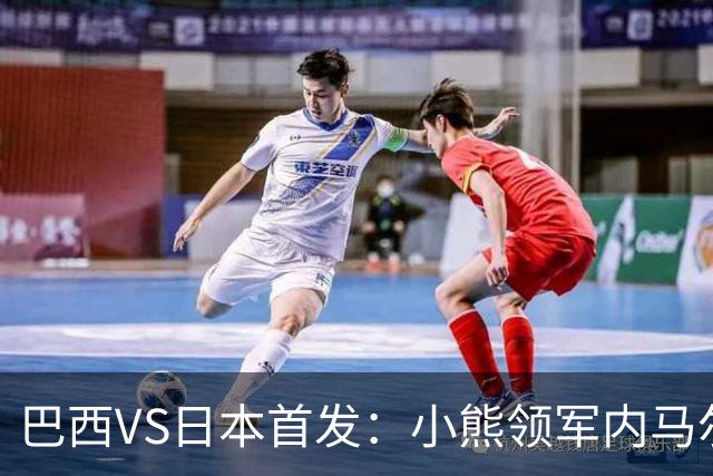 巴西VS日本首发：小熊领军内马尔替补 库尼亚配拉扬