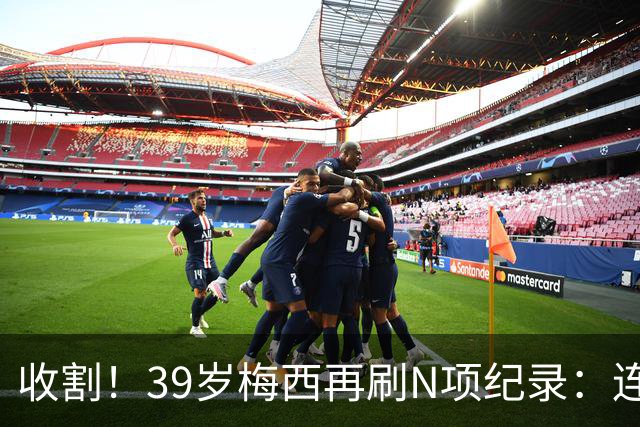 收割！39岁梅西再刷N项纪录：连续8场进球、2届均7球、全轮次破门