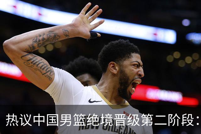 热议中国男篮绝境晋级第二阶段：李弘权生涯最佳一战获盛赞