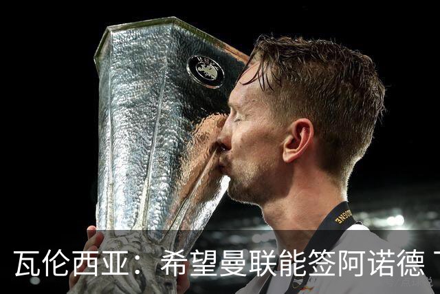 瓦伦西亚：希望曼联能签阿诺德 下赛季看好曼联英超夺冠