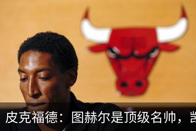 皮克福德：图赫尔是顶级名帅，凯恩让人不可思议
