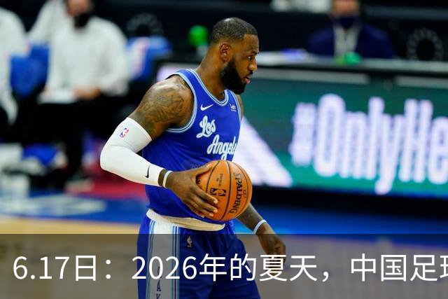 6.17日：2026年的夏天，中国足球终于等来了一条令人热血沸腾的消息