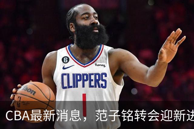 CBA最新消息，范子铭转会迎新进展，广东男篮杜锋等多人有新动态
