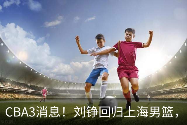 CBA3消息！刘铮回归上海男篮，杜锋心理学院博士，中国男篮VS立陶宛！